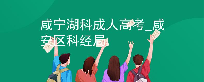 咸宁湖科成人高考_咸安区科经局