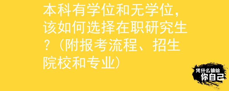 本科有学位和无学位，该如何选择在职研究生？(附报考流程、招生院校和专业)
