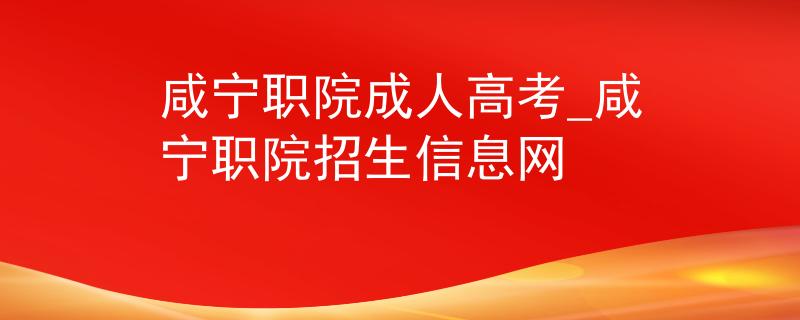 咸宁职院成人高考_咸宁职院招生信息网
