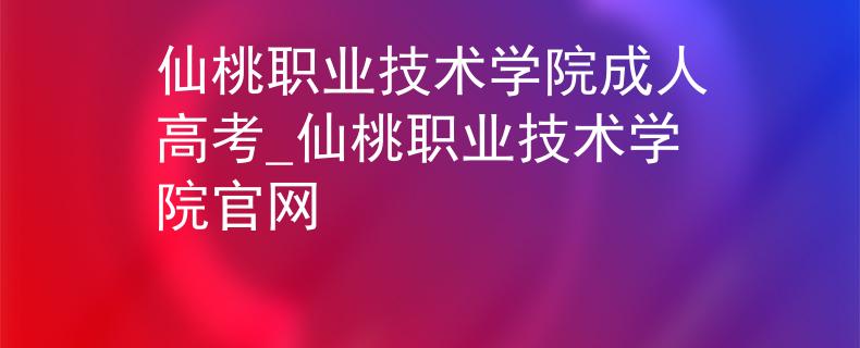 仙桃职业技术学院成人高考_仙桃职业技术学院官网