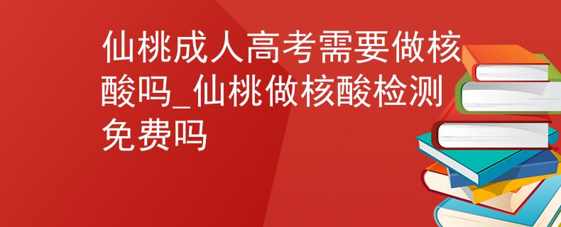 仙桃成人高考需要做核酸吗_仙桃做核酸检测免费吗