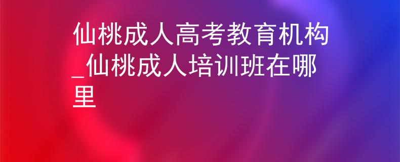 仙桃成人高考教育机构_仙桃成人培训班在哪里