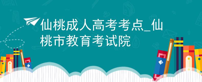 仙桃成人高考考点_仙桃市教育考试院