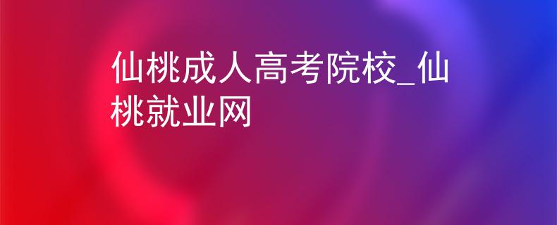 仙桃成人高考院校_仙桃就业网