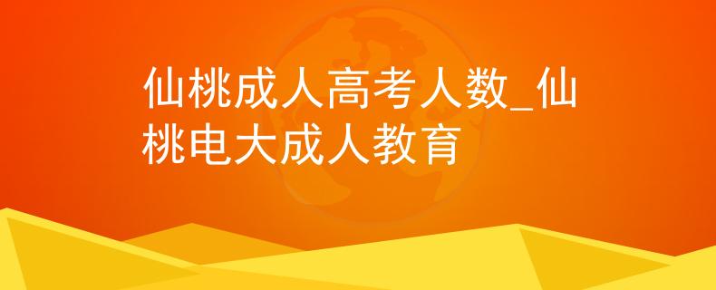 仙桃成人高考人数_仙桃电大成人教育 仙桃成人高考人数_仙桃电大成人教育