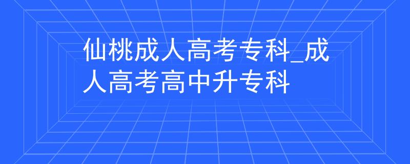 仙桃成人高考专科_成人高考高中升专科