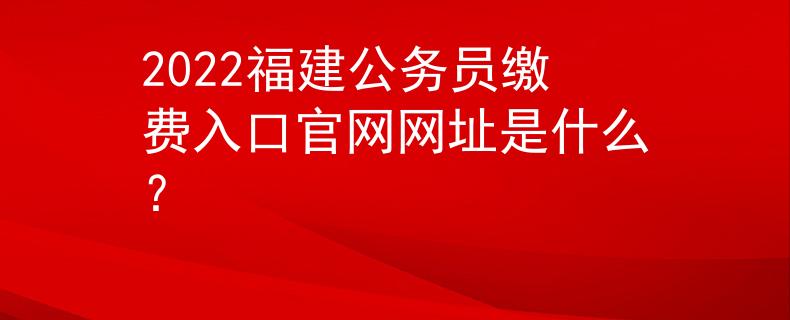 2022福建公务员缴费入口官网网址是什么？