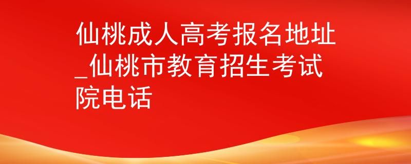 仙桃成人高考报名地址_仙桃市教育招生考试院电话