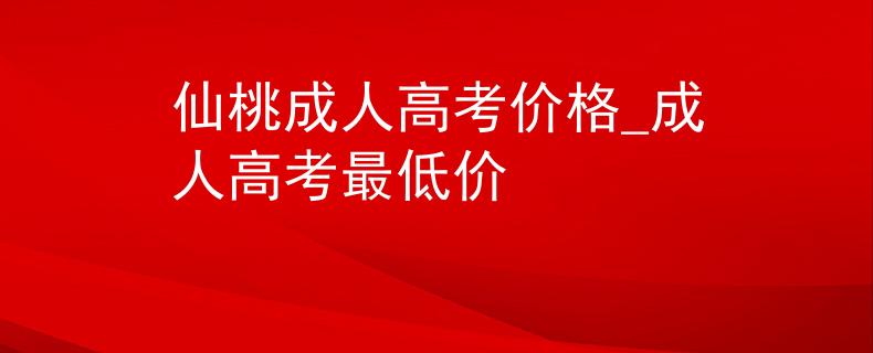 仙桃成人高考价格_成人高考最低价
