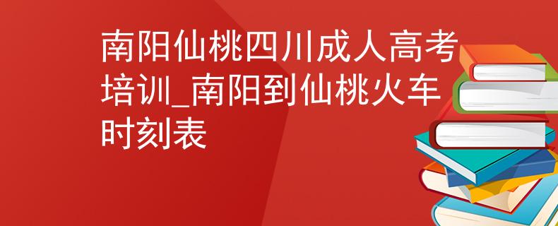 南阳仙桃四川成人高考培训_南阳到仙桃火车时刻表