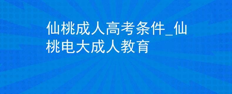 仙桃成人高考条件_仙桃电大成人教育