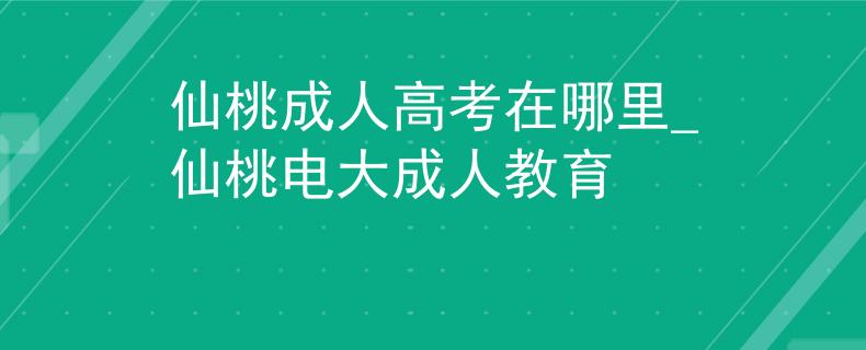 仙桃成人高考在哪里_仙桃电大成人教育