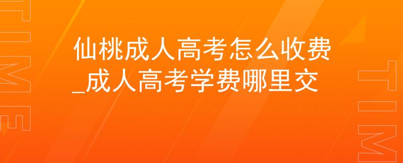 仙桃成人高考怎么收费_成人高考学费哪里交