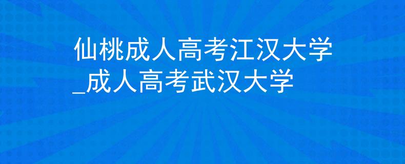 仙桃成人高考江汉大学_成人高考武汉大学