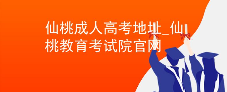 仙桃成人高考地址_仙桃教育考试院官网