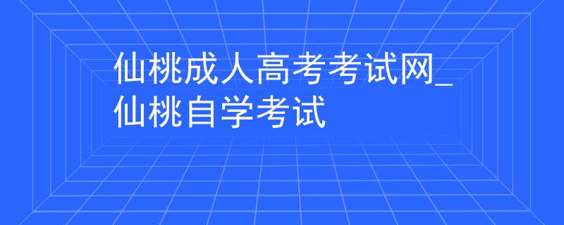 仙桃成人高考考试网_仙桃自学考试
