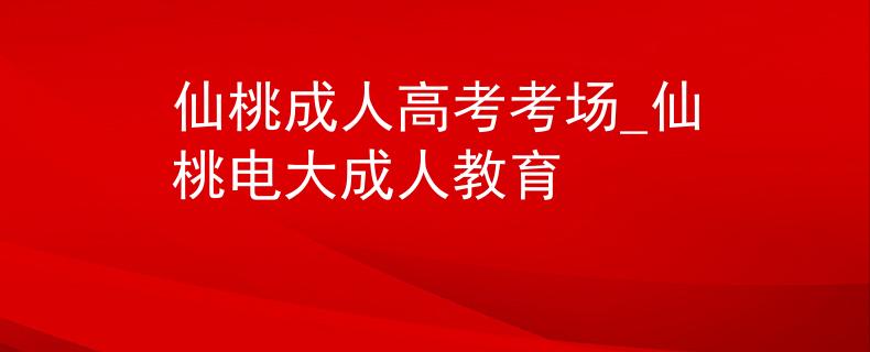 仙桃成人高考考场_仙桃电大成人教育