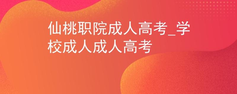 仙桃职院成人高考_学校成人成人高考
