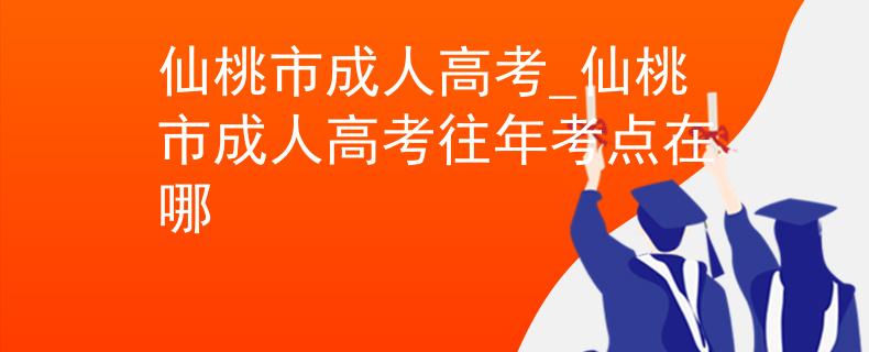仙桃市成人高考_仙桃市成人高考往年考点在哪 仙桃市成人高考_仙桃市成人高考往年考点在哪