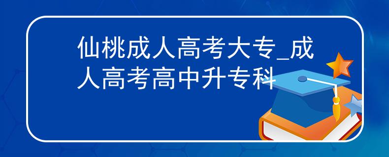 仙桃成人高考大专_成人高考高中升专科
