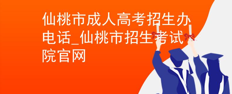 仙桃市成人高考招生办电话_仙桃市招生考试院官网