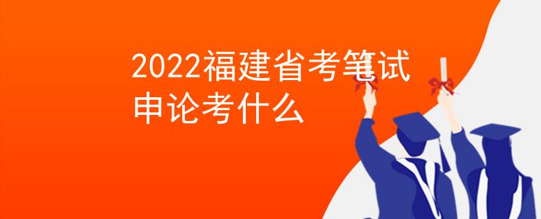 2022福建省考笔试申论考什么