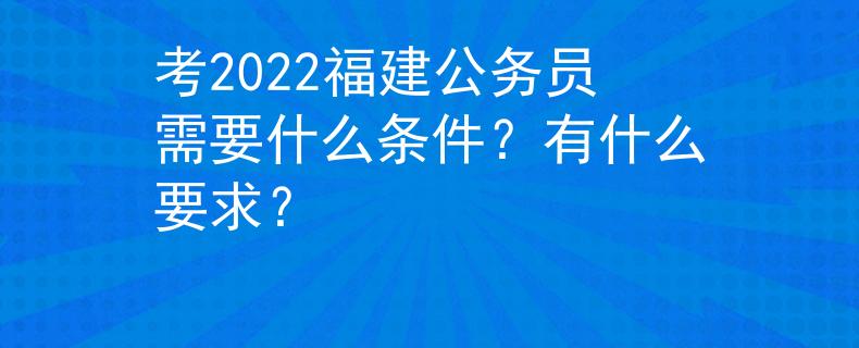 考2022福建公务员需要什么条件？有什么要求？