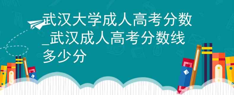 武汉大学成人高考分数_武汉成人高考分数线多少分