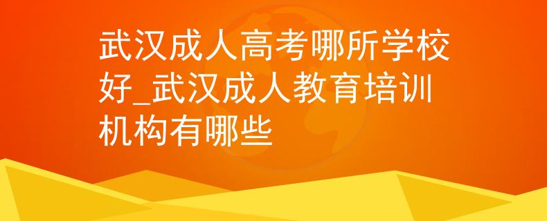 武汉成人高考哪所学校好_武汉成人教育培训机构有哪些