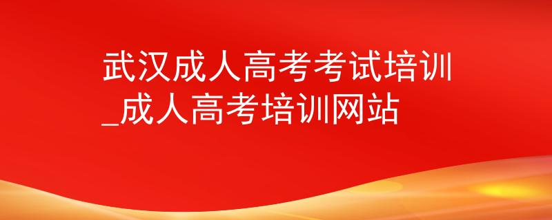 武汉成人高考考试培训_成人高考培训网站