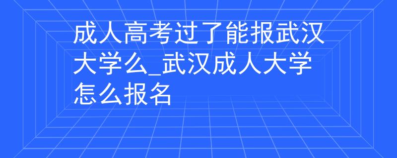 成人高考过了能报武汉大学么_武汉成人大学怎么报名