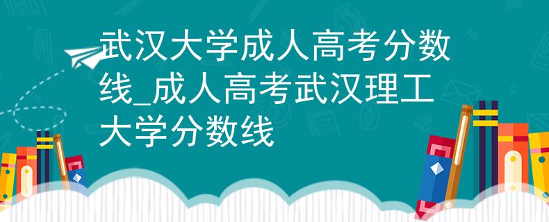 武汉大学成人高考分数线_成人高考武汉理工大学分数线