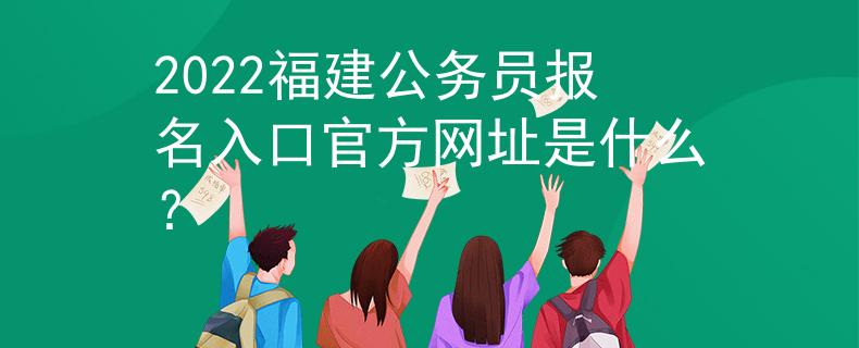 2022福建公务员报名入口官方网址是什么？