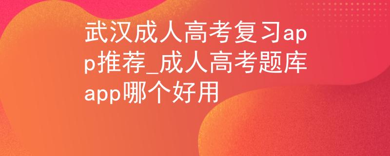 武汉成人高考复习app推荐_成人高考题库app哪个好用
