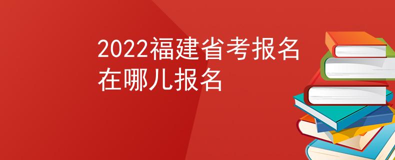 2022福建省考报名在哪儿报名
