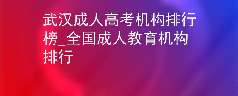武汉成人高考机构排行榜_全国成人教育机构排行 武汉成人高考机构排行榜_全国成人教育机构排行