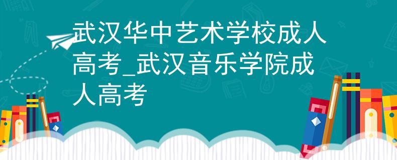 武汉华中艺术学校成人高考_武汉音乐学院成人高考