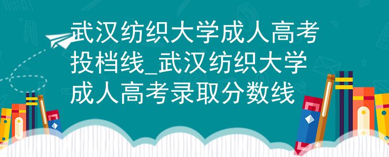 武汉纺织大学成人高考投档线_武汉纺织大学成人高考录取分数线