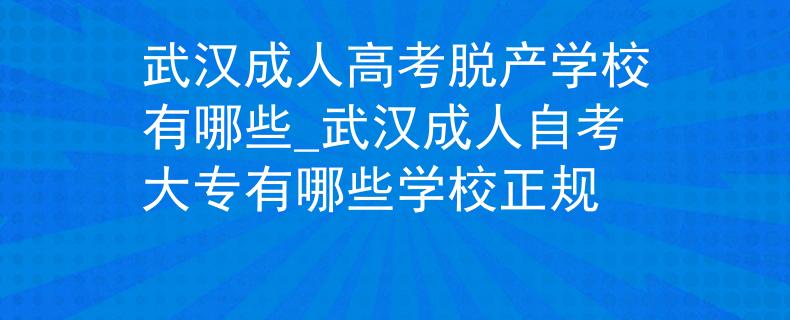 武汉成人高考脱产学校有哪些_武汉成人自考大专有哪些学校正规 武汉成人高考脱产学校有哪些_武汉成人自考大专有哪些学校正规