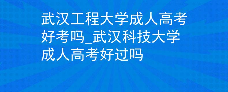 武汉工程大学成人高考好考吗_武汉科技大学成人高考好过吗