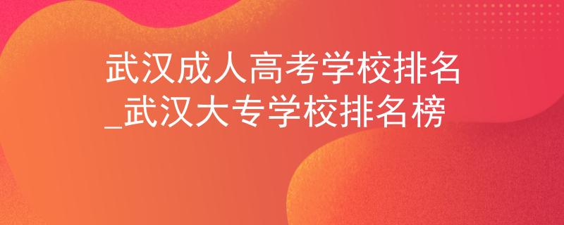 武汉成人高考学校排名_武汉大专学校排名榜