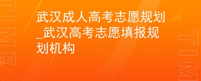 武汉成人高考志愿规划_武汉高考志愿填报规划机构