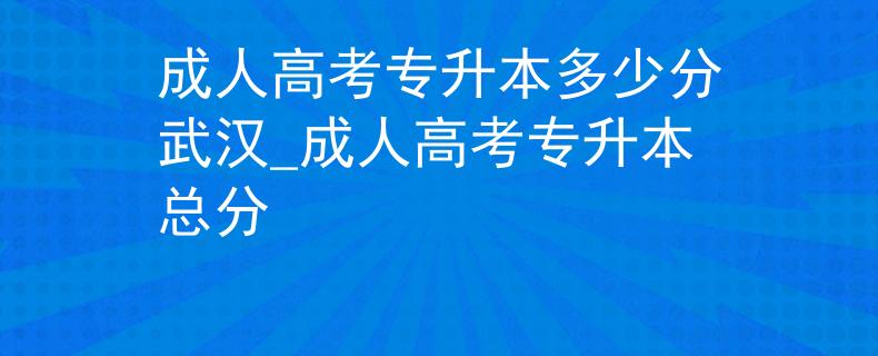 成人高考专升本多少分武汉_成人高考专升本总分 成人高考专升本多少分武汉_成人高考专升本总分