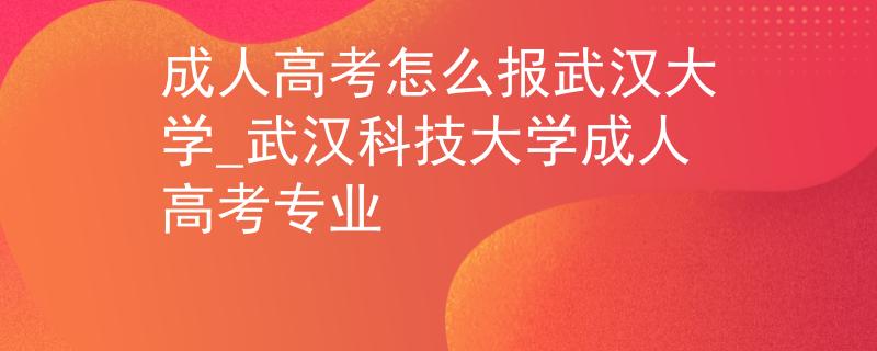 成人高考怎么报武汉大学_武汉科技大学成人高考专业