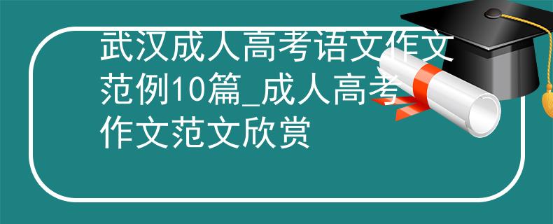 武汉成人高考语文作文范例10篇_成人高考作文范文欣赏 武汉成人高考语文作文范例10篇_成人高考作文范文欣赏