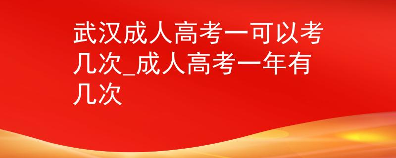 武汉成人高考一可以考几次_成人高考一年有几次