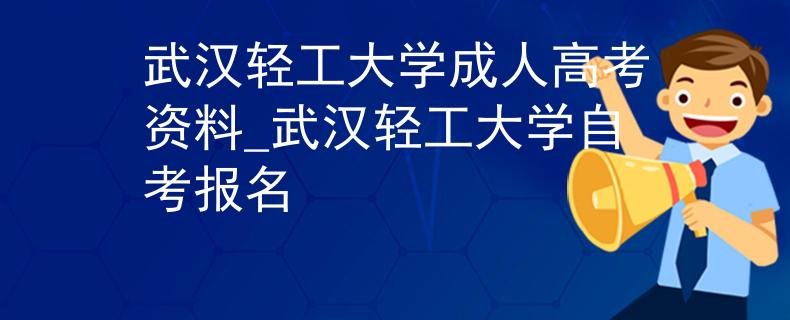 武汉轻工大学成人高考资料_武汉轻工大学自考报名
