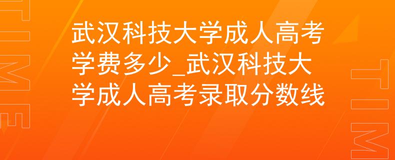武汉科技大学成人高考学费多少_武汉科技大学成人高考录取分数线