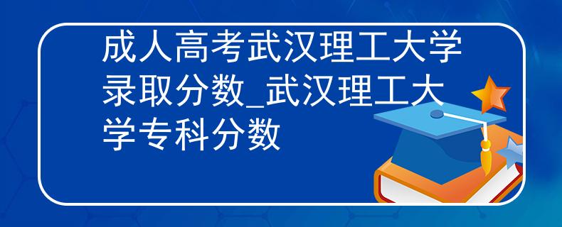 成人高考武汉理工大学录取分数_武汉理工大学专科分数