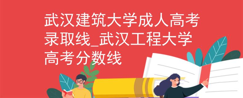 武汉建筑大学成人高考录取线_武汉工程大学高考分数线 武汉建筑大学成人高考录取线_武汉工程大学高考分数线